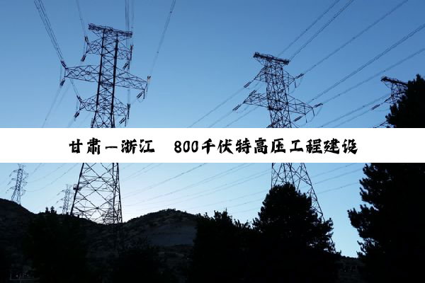甘肃—浙江±800千伏特高压工程建设加快推进